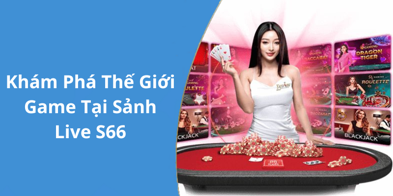 Khám Phá Thế Giới Game Tại Sảnh Live S66