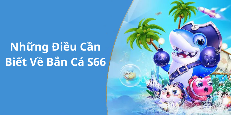 Những Điều Cần Biết Về Bắn Cá S66