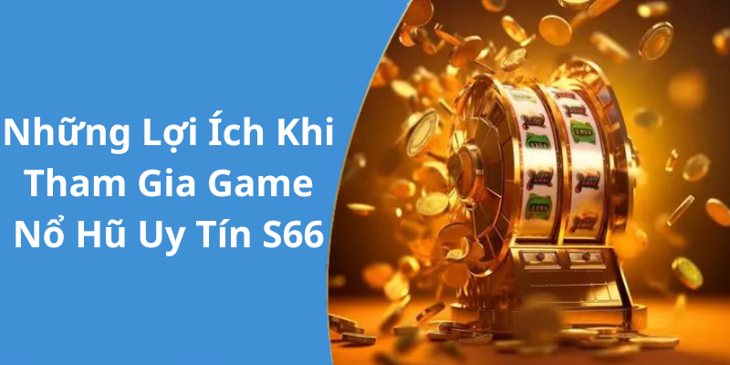 Những Lợi Ích Khi Tham Gia Game Nổ Hũ Uy Tín S66